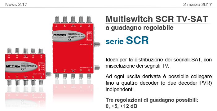 News2.17 del 2 marzo 2017. Multiswitch SCR TV-SAT a guadagno regolabile: ideali per la distribuzione dei segnali SAT, con miscelazione dei segnali TV. Ad ogni uscita derivata è possibile collegare fino a quattro decoder (o due decoder PVR) indipendenti. Tre regolazioni di guadagno possibili: 0, +5, +12 dB 