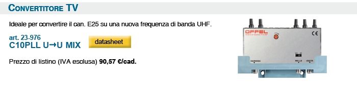 Convertitore TV. Ideale per convertire il can. E25 su una nuova frequenza di banda UHF. art. 23-976 C10PLL U→U MIX Prezzo di listino (IVA esclusa) 90,57 €/cad.