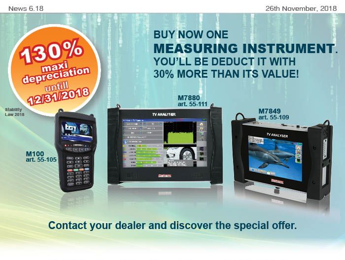 News6.18 of November 26th, 2018 TV-SAT Measuring Instrument: buy it now! Until 12/31/2016 you can benefit of Maxi Depreciation of 130%. Contact your dealer and discover the offer dedicated to you.