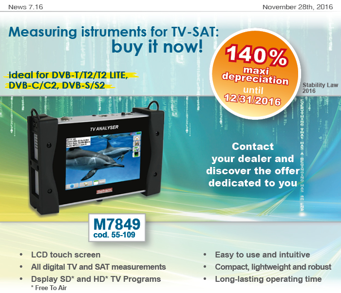 News7.16 of November 28th, 2016 TV-SAT Measuring Instrument: buy it now! Until 12/31/2016 you can benefit of Maxi Depreciation of 140%. Contact your dealer and discover the offer dedicated to you.