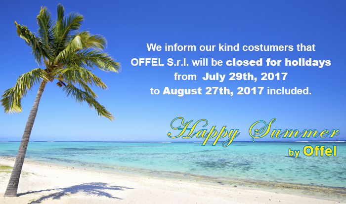 We inform our kind costumers that OFFEL S.r.l. will be closed for holidays from July 29th, 2017 to August 27th, 2017 included. Happy Summer by Offel.